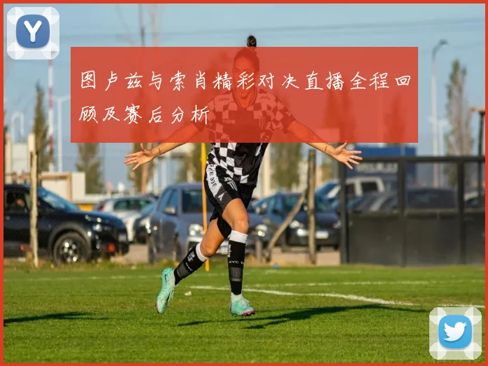 图卢兹与索肖精彩对决直播全程回顾及赛后分析
