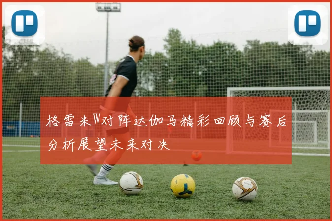 格雷米W对阵达伽马精彩回顾与赛后分析展望未来对决