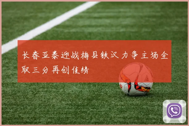 长春亚泰迎战梅县铁汉力争主场全取三分再创佳绩