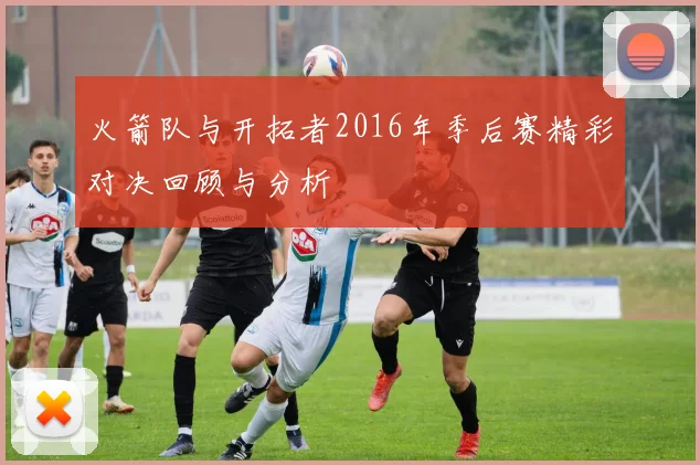 火箭队与开拓者2016年季后赛精彩对决回顾与分析