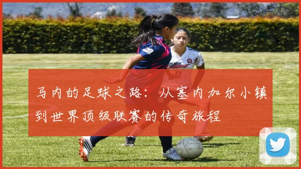 马内的足球之路：从塞内加尔小镇到世界顶级联赛的传奇旅程
