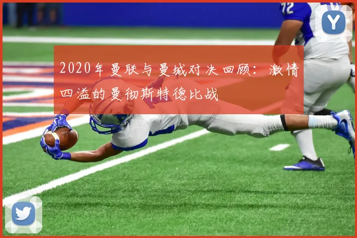 2020年曼联与曼城对决回顾：激情四溢的曼彻斯特德比战
