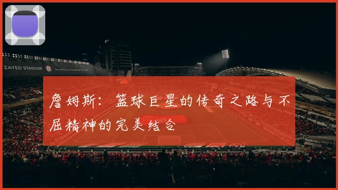 詹姆斯：篮球巨星的传奇之路与不屈精神的完美结合