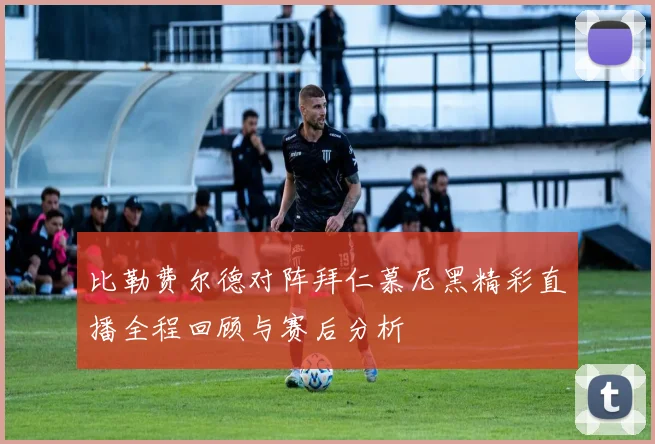 比勒费尔德对阵拜仁慕尼黑精彩直播全程回顾与赛后分析