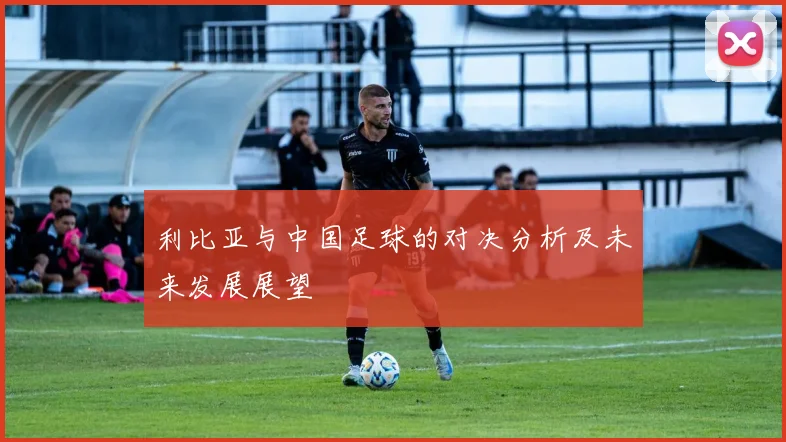 利比亚与中国足球的对决分析及未来发展展望