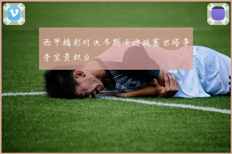西甲精彩对决韦斯卡迎战塞尔塔争夺宝贵积分