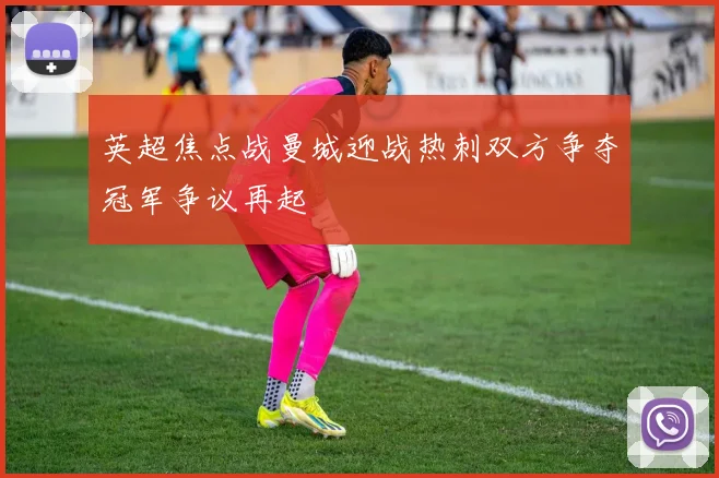 英超焦点战曼城迎战热刺双方争夺冠军争议再起