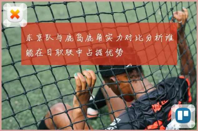 东京队与鹿岛鹿角实力对比分析谁能在日职联中占据优势
