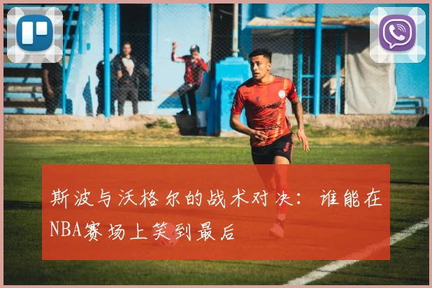 斯波与沃格尔的战术对决：谁能在NBA赛场上笑到最后