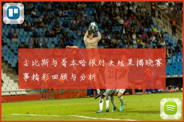 古比斯与哥本哈根对决结果揭晓赛事精彩回顾与分析
