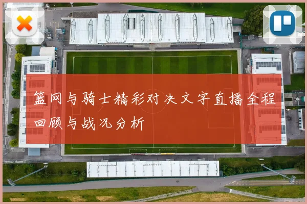 篮网与骑士精彩对决文字直播全程回顾与战况分析