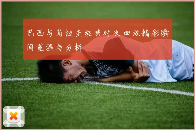 巴西与乌拉圭经典对决回放精彩瞬间重温与分析