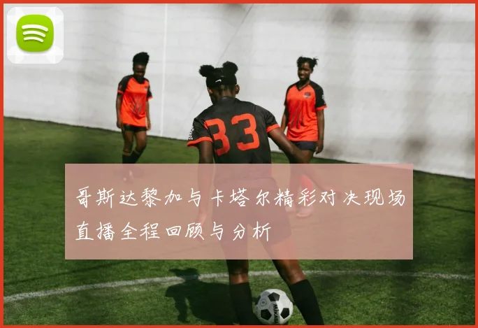 哥斯达黎加与卡塔尔精彩对决现场直播全程回顾与分析
