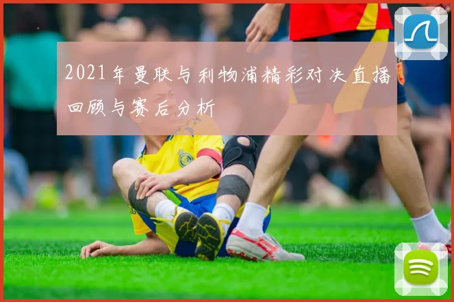 2021年曼联与利物浦精彩对决直播回顾与赛后分析