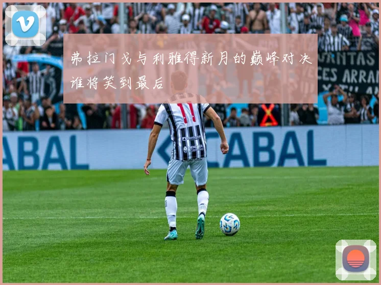 弗拉门戈与利雅得新月的巅峰对决谁将笑到最后